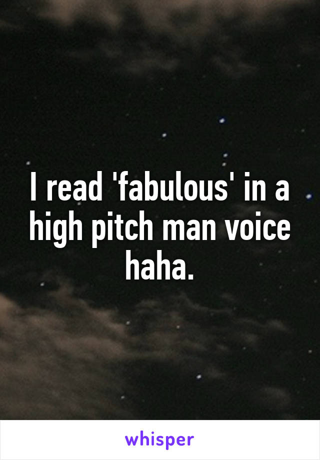 I read 'fabulous' in a high pitch man voice haha.