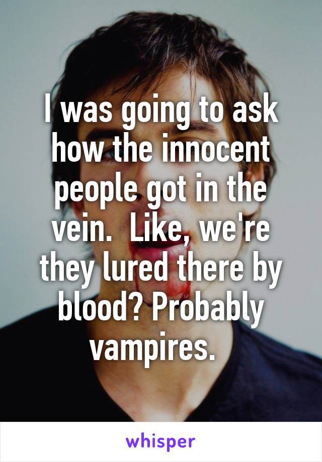 I was going to ask how the innocent people got in the vein.  Like, we're they lured there by blood? Probably vampires.  