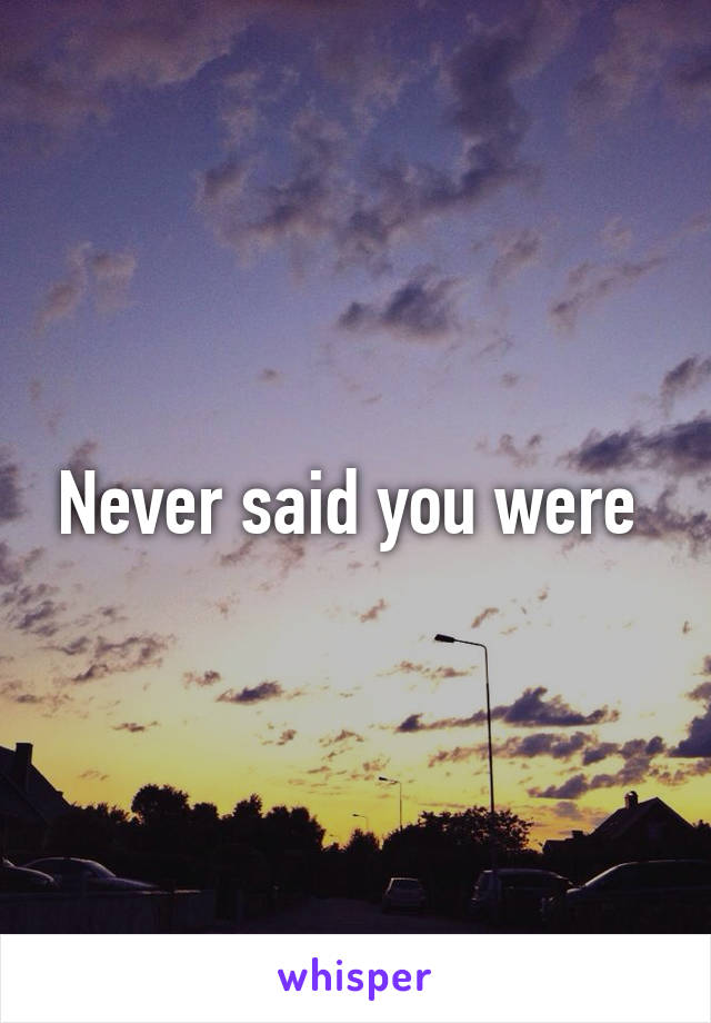 Never said you were 