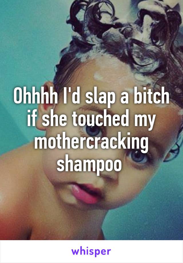 Ohhhh I'd slap a bitch if she touched my mothercracking shampoo 