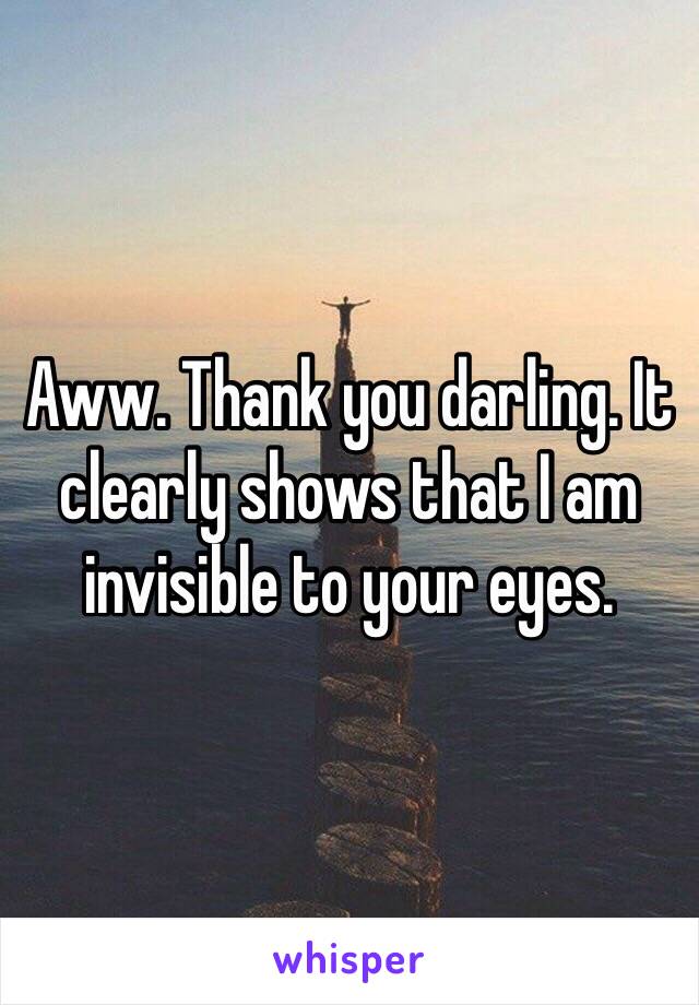 Aww. Thank you darling. It clearly shows that I am invisible to your eyes.