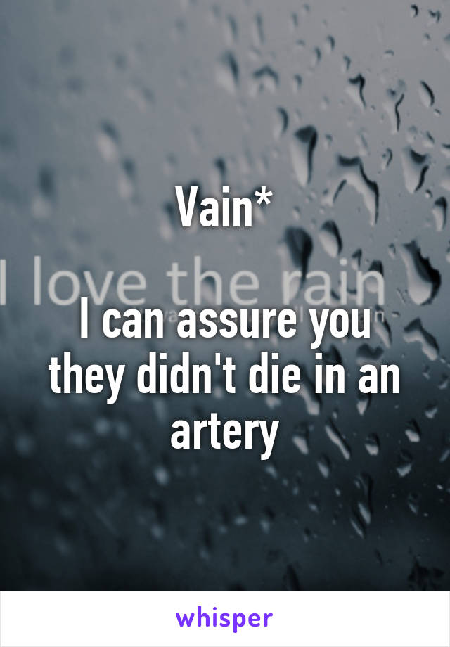 Vain*

I can assure you they didn't die in an artery