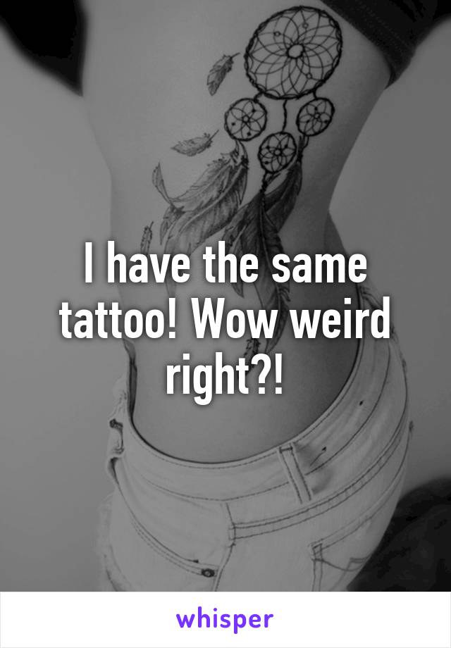 I have the same tattoo! Wow weird right?!