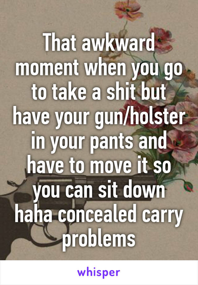 That awkward moment when you go to take a shit but have your gun/holster in your pants and have to move it so you can sit down haha concealed carry problems