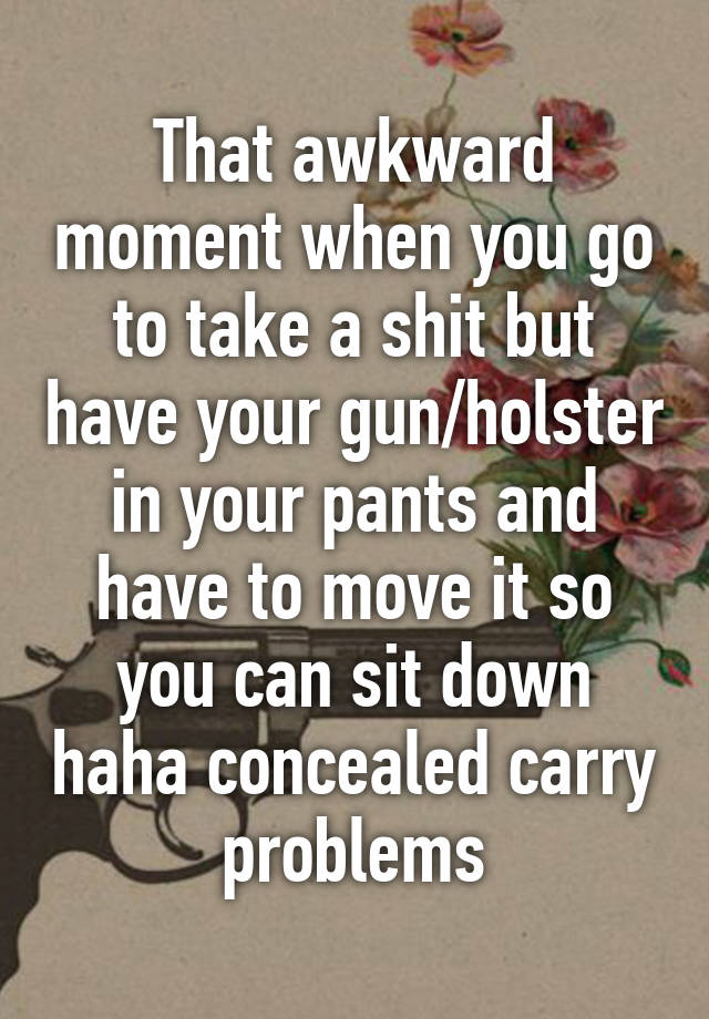 That awkward moment when you go to take a shit but have your gun/holster in your pants and have to move it so you can sit down haha concealed carry problems