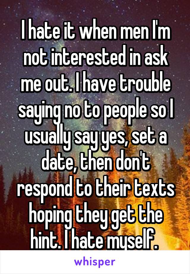 I hate it when men I'm not interested in ask me out. I have trouble saying no to people so I usually say yes, set a date, then don't respond to their texts hoping they get the hint. I hate myself. 