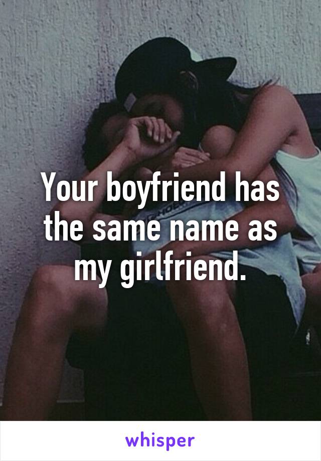 Your boyfriend has the same name as my girlfriend.