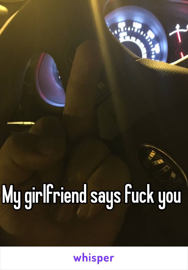 My girlfriend says fuck you 