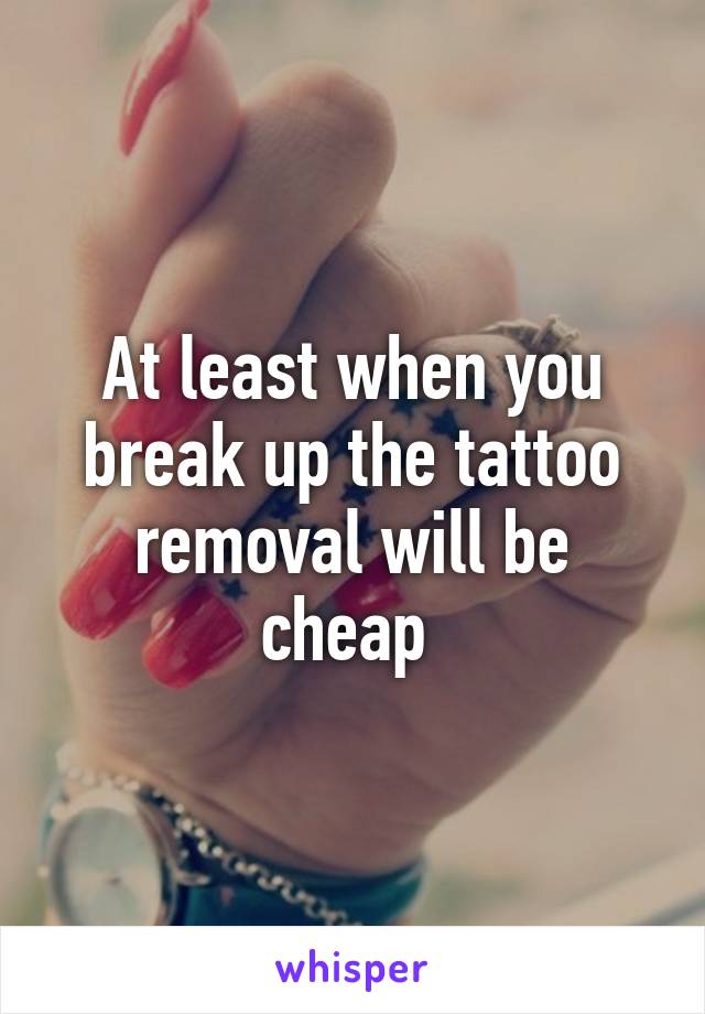 At least when you break up the tattoo removal will be cheap 