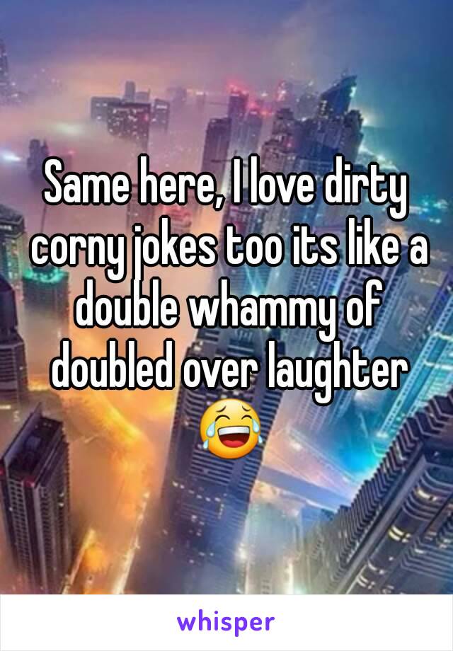 Same here, I love dirty corny jokes too its like a double whammy of doubled over laughter 😂