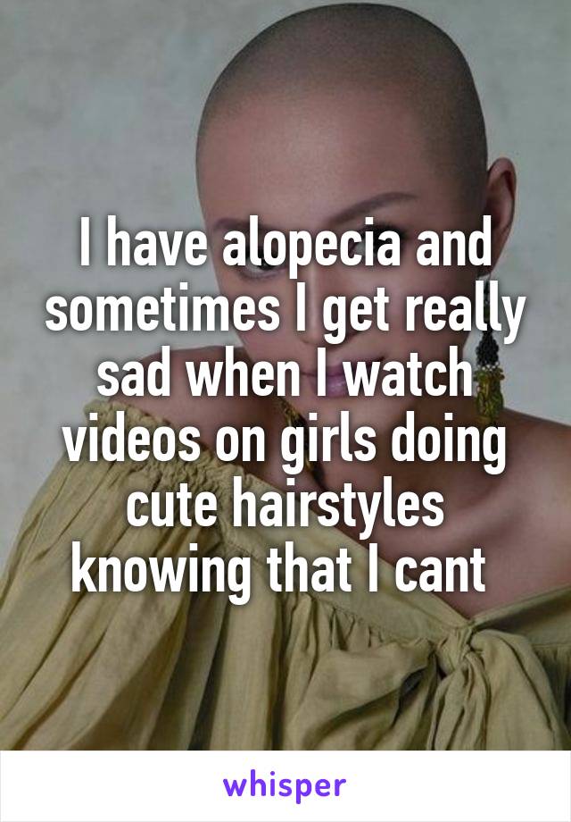 I have alopecia and sometimes I get really sad when I watch videos on girls doing cute hairstyles knowing that I cant 