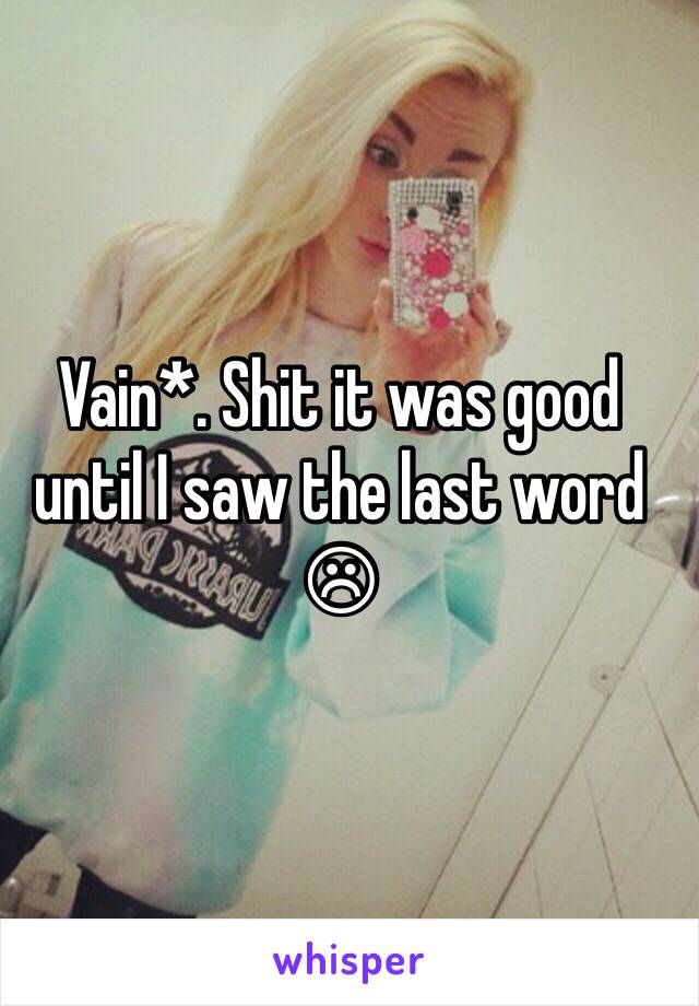 Vain*. Shit it was good until I saw the last word ☹