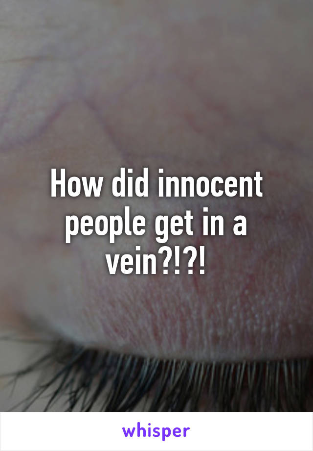 How did innocent people get in a vein?!?!