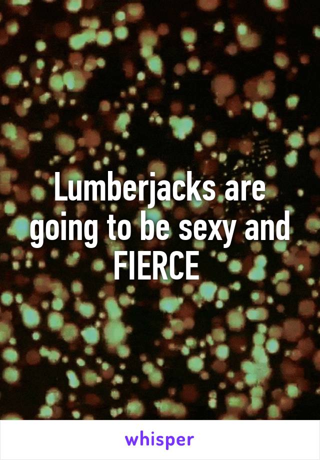 Lumberjacks are going to be sexy and FIERCE 