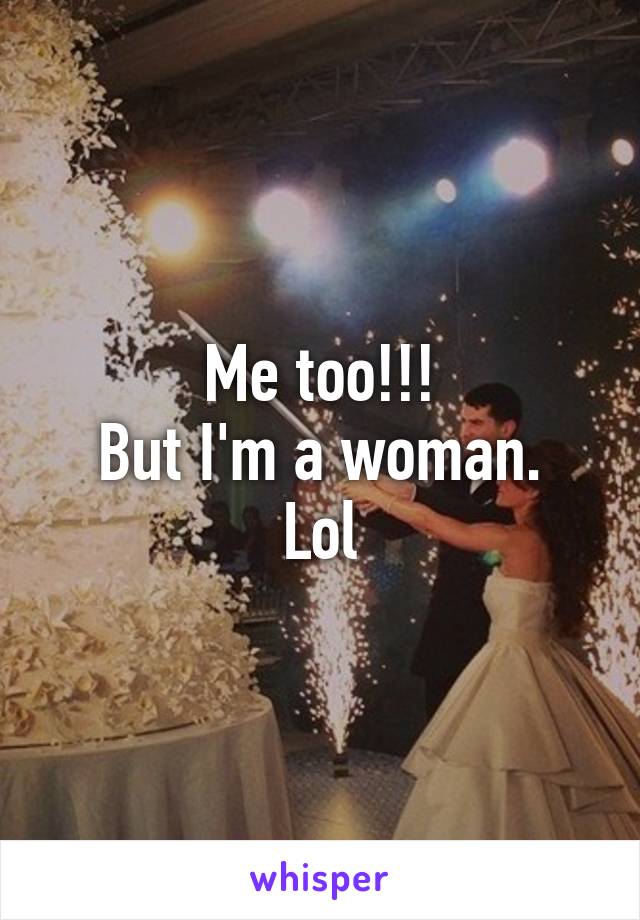 Me too!!!
But I'm a woman. Lol