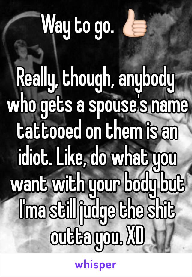 Way to go. 👍

Really, though, anybody who gets a spouse's name tattooed on them is an idiot. Like, do what you want with your body but I'ma still judge the shit outta you. XD