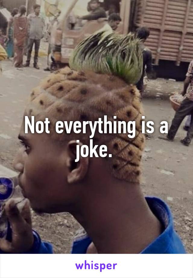 Not everything is a joke. 