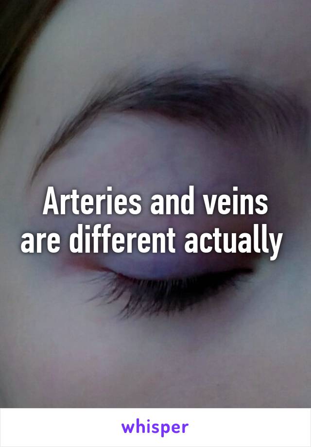 Arteries and veins are different actually 