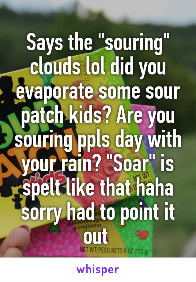 Says the "souring" clouds lol did you evaporate some sour patch kids? Are you souring ppls day with your rain? "Soar" is spelt like that haha sorry had to point it out 