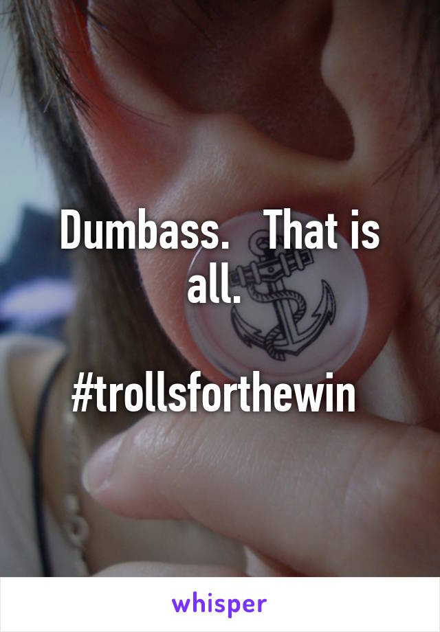 Dumbass.   That is all. 

#trollsforthewin 