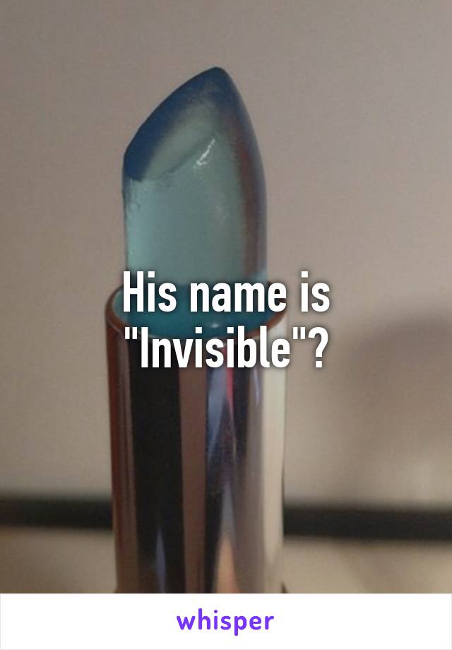 His name is "Invisible"?