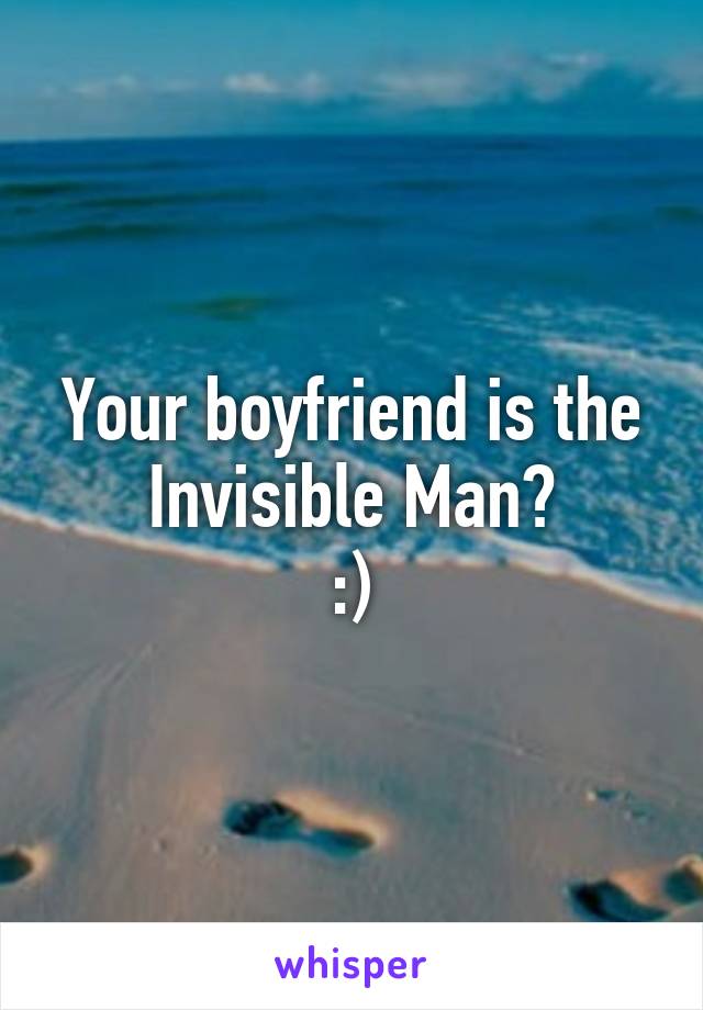 Your boyfriend is the Invisible Man?
:)