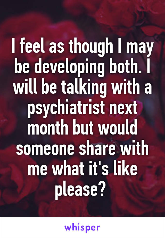 I feel as though I may be developing both. I will be talking with a psychiatrist next month but would someone share with me what it's like please? 
