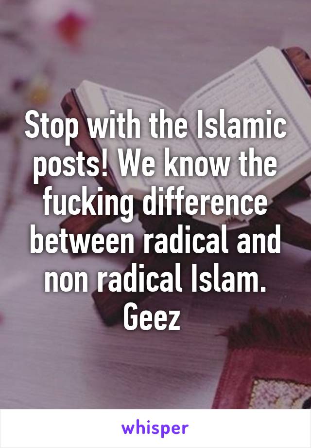 Stop with the Islamic posts! We know the fucking difference between radical and non radical Islam. Geez 