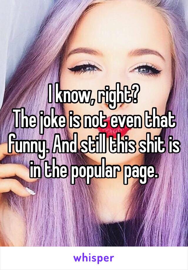 I know, right?
The joke is not even that funny. And still this shit is in the popular page.