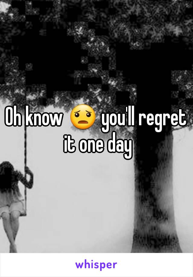 Oh know 😦 you'll regret it one day