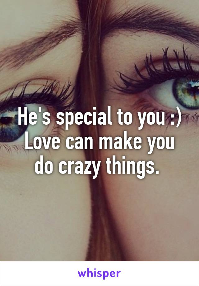 He's special to you :)
Love can make you do crazy things. 