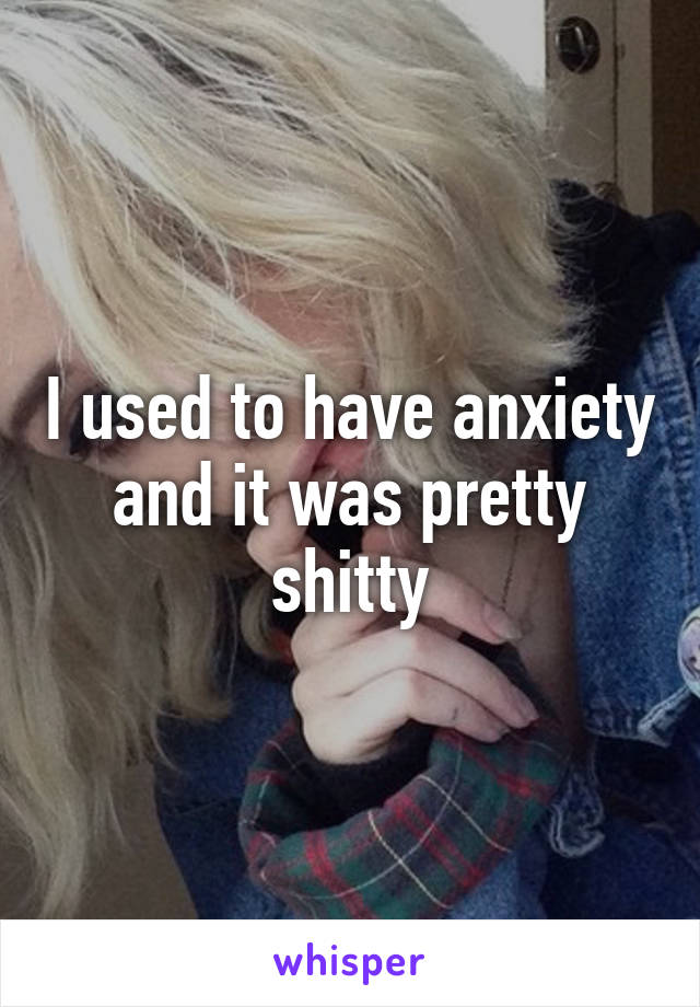 I used to have anxiety and it was pretty shitty
