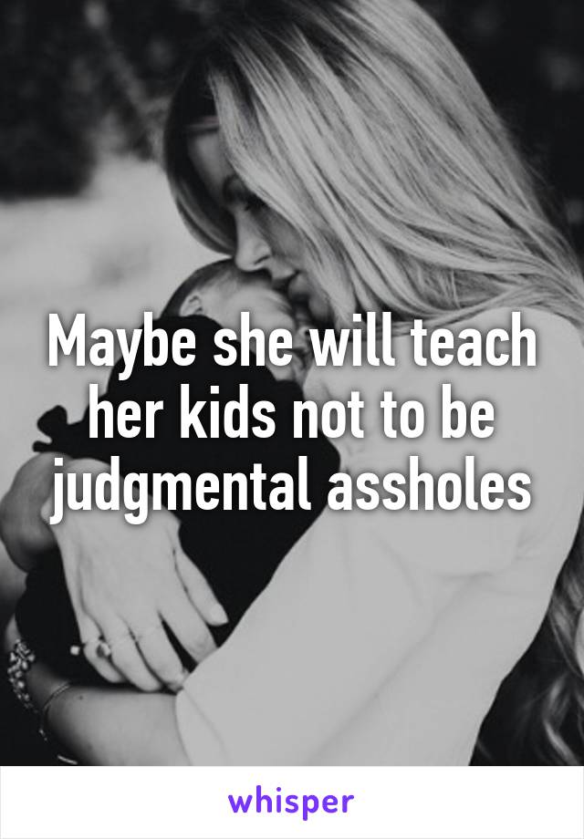 Maybe she will teach her kids not to be judgmental assholes