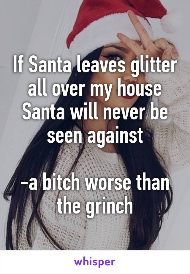 If Santa leaves glitter all over my house Santa will never be seen against

-a bitch worse than the grinch