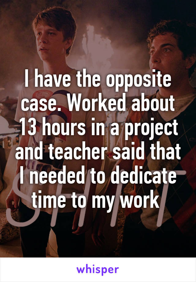 I have the opposite case. Worked about 13 hours in a project and teacher said that I needed to dedicate time to my work 