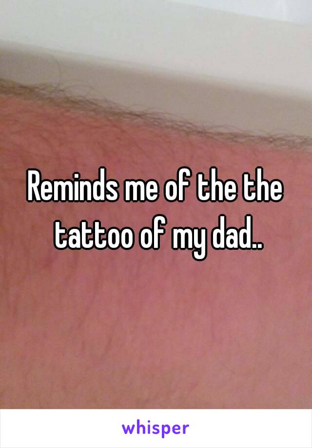 Reminds me of the the tattoo of my dad..