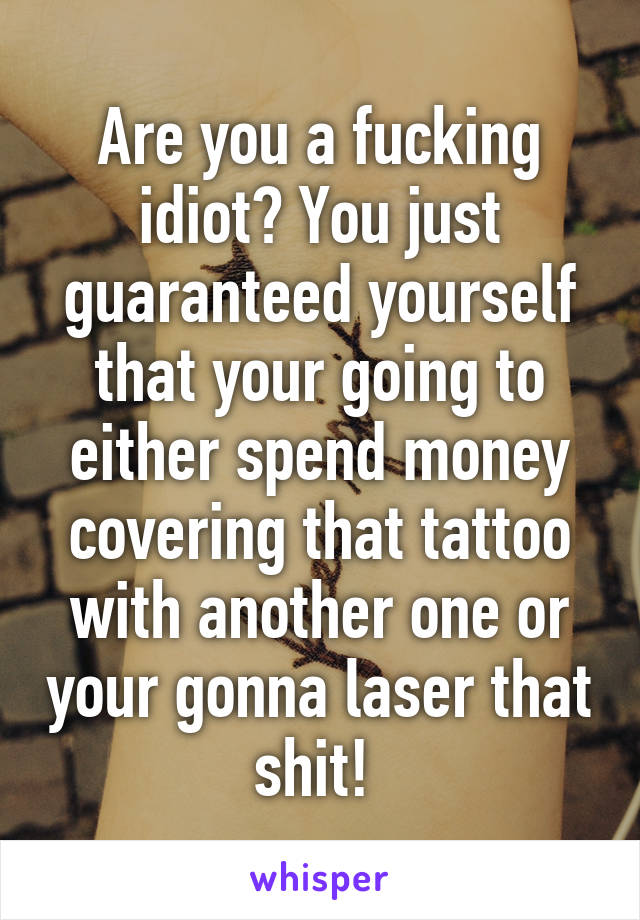 Are you a fucking idiot? You just guaranteed yourself that your going to either spend money covering that tattoo with another one or your gonna laser that shit! 