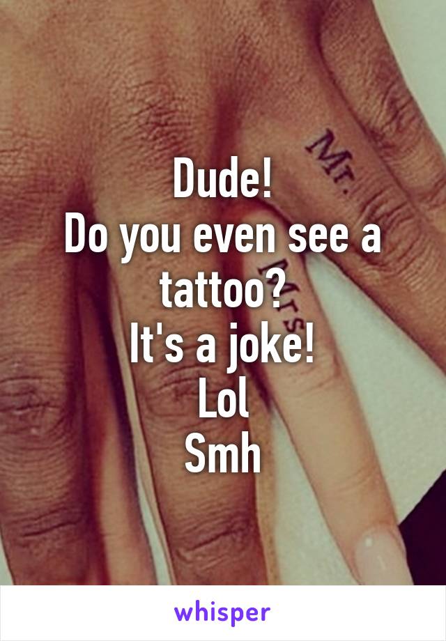 Dude!
Do you even see a tattoo?
It's a joke!
Lol
Smh