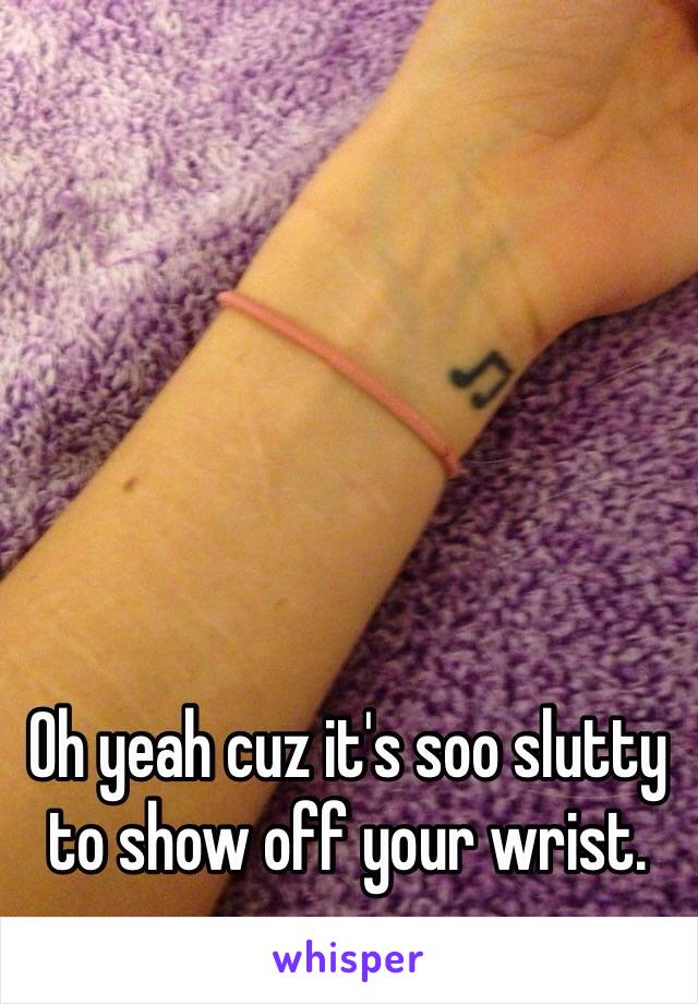 Oh yeah cuz it's soo slutty to show off your wrist. 