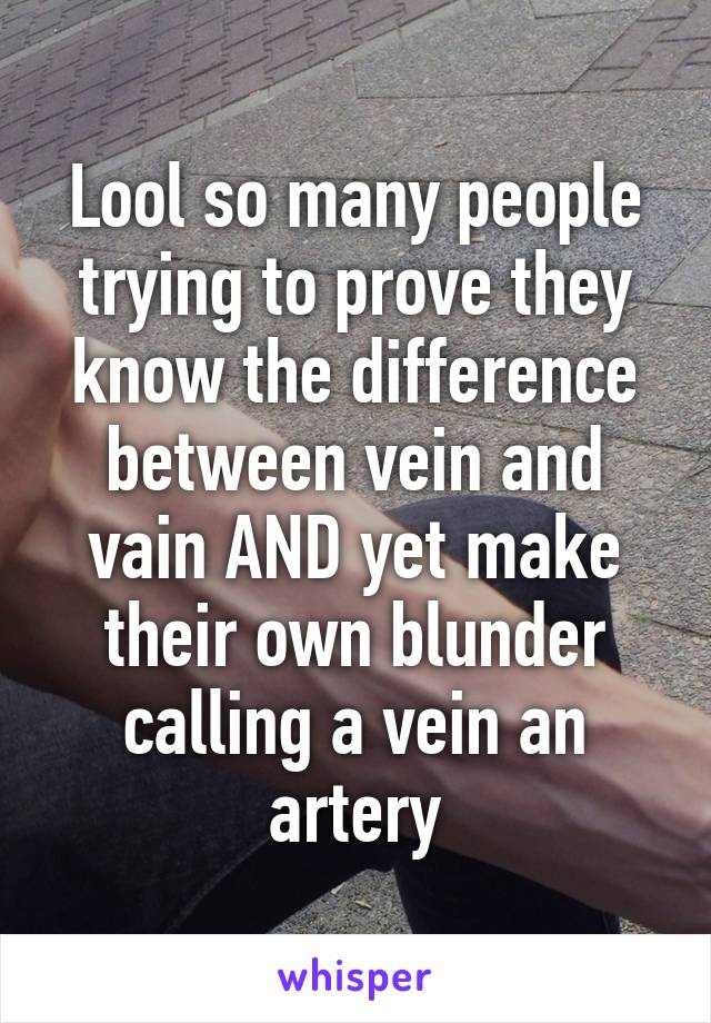 Lool so many people trying to prove they know the difference between vein and vain AND yet make their own blunder calling a vein an artery