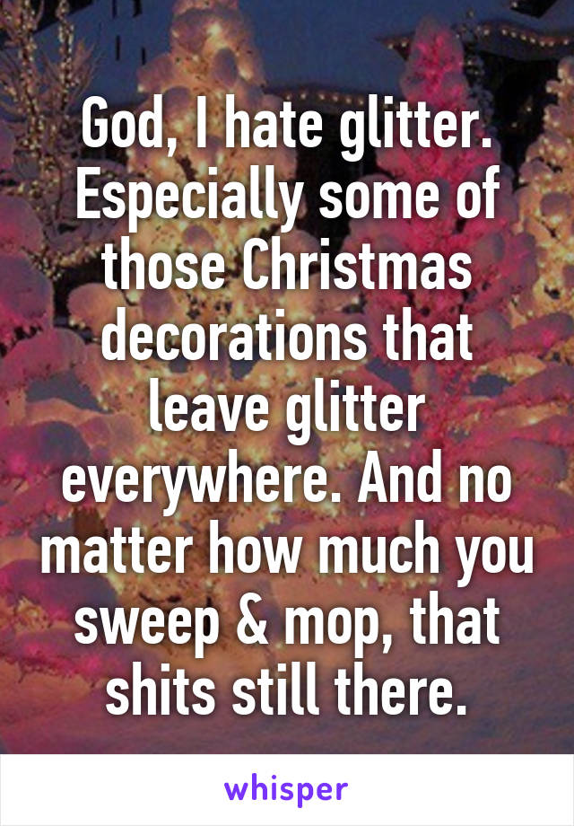 God, I hate glitter. Especially some of those Christmas decorations that leave glitter everywhere. And no matter how much you sweep & mop, that shits still there.