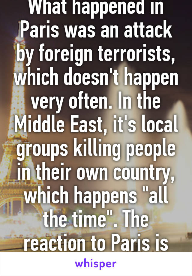 What happened in Paris was an attack by foreign terrorists, which doesn't happen very often. In the Middle East, it's local groups killing people in their own country, which happens "all the time". The reaction to Paris is the same as to 9/11