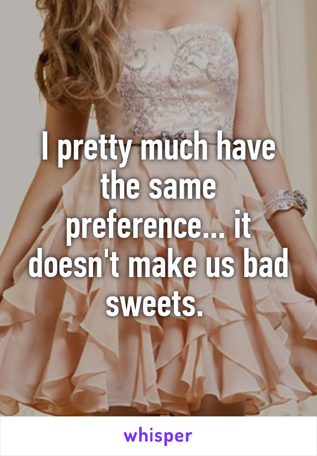 I pretty much have the same preference... it doesn't make us bad sweets. 