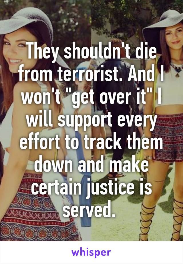 They shouldn't die from terrorist. And I won't "get over it" I will support every effort to track them down and make certain justice is served. 