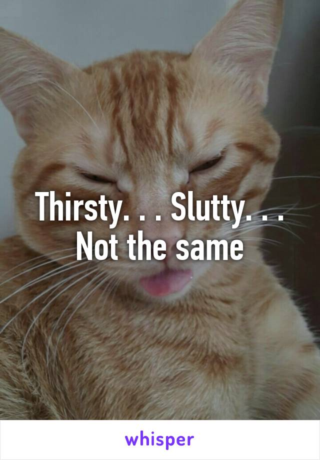 Thirsty. . . Slutty. . . Not the same