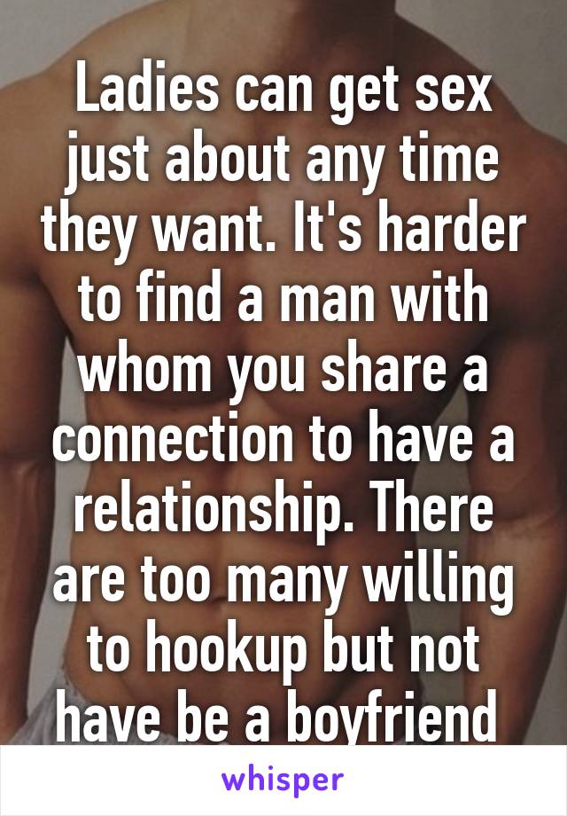 Ladies can get sex just about any time they want. It's harder to find a man with whom you share a connection to have a relationship. There are too many willing to hookup but not have be a boyfriend 