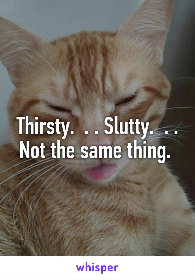 Thirsty.  . . Slutty.  . . Not the same thing. 