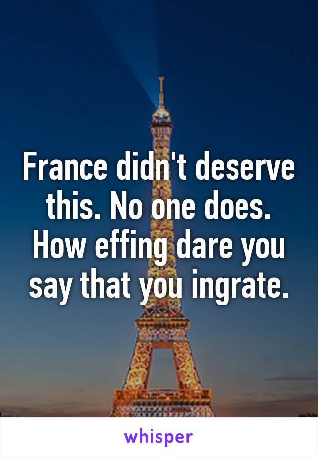 France didn't deserve this. No one does. How effing dare you say that you ingrate.