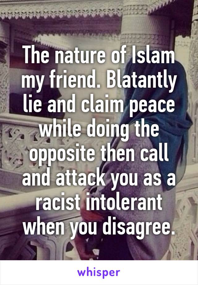 The nature of Islam my friend. Blatantly lie and claim peace while doing the opposite then call and attack you as a racist intolerant when you disagree.