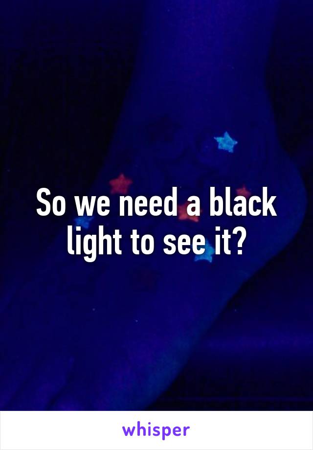 So we need a black light to see it?